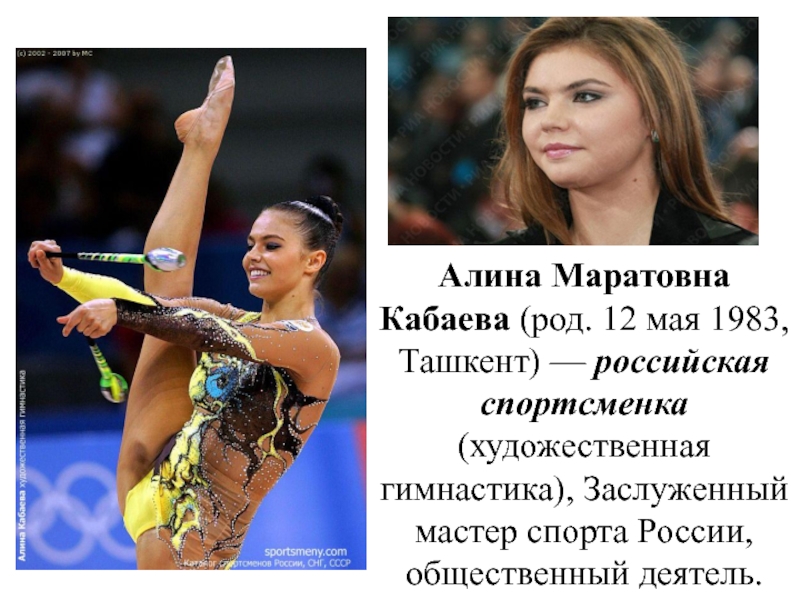 Алина Маратовна Кабаева (род. 12 мая 1983, Ташкент) — российская спортсменка (художественная гимнастика), Заслуженный мастер спорта России,
