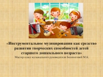 Презентация мастер-класса Инструментальное музицирования как средство развития творческих способностей детей старшего дошкольного возраста