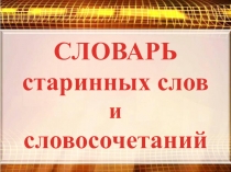 Презентация по русскому языку и литературе на тему Словарь старинных слов и словосочетаний