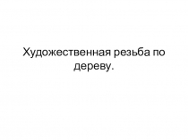 Презентация по технологии на тему Художественная резьба по дереву