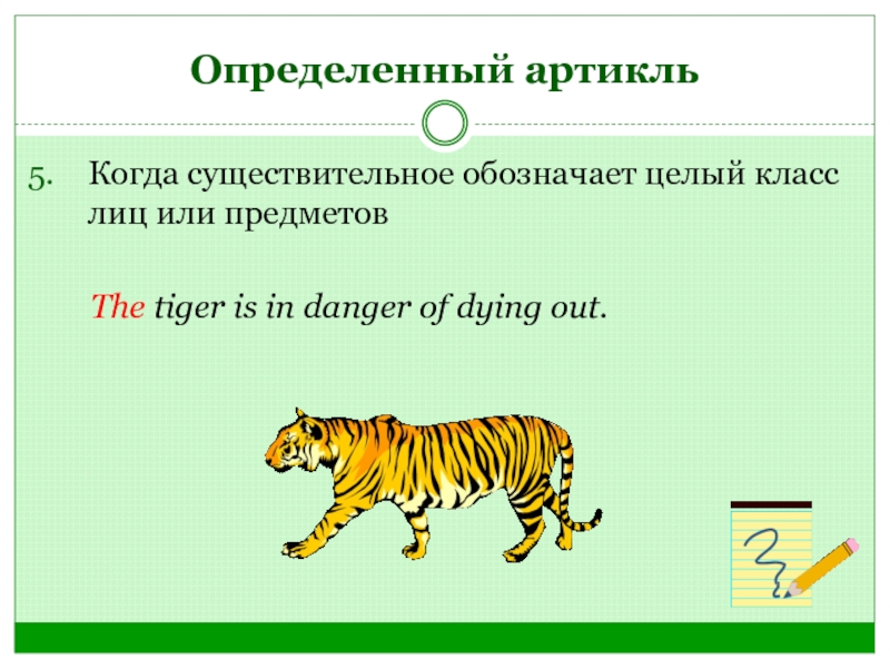 Определенный артикльКогда существительное обозначает целый класс лиц или предметов	 The tiger is in danger of dying out.