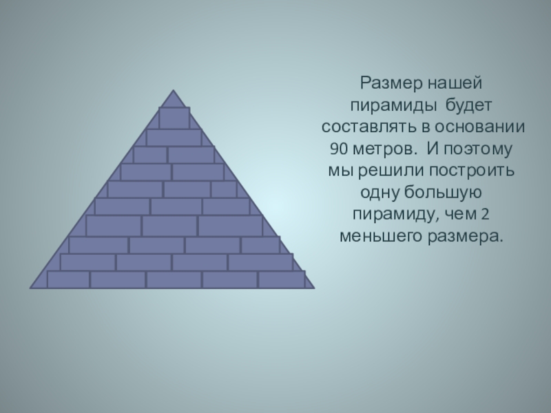 Размер нашей пирамиды будет составлять в основании 90 метров. И поэтому мы решили построить одну большую пирамиду,