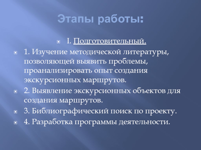 Этапы работы:I. Подготовительный.1. Изучение методической литературы, позволяющей выявить проблемы, проанализировать опыт создания экскурсионных маршрутов.2. Выявление экскурсионных объектов