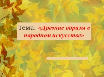 Презентация по ИЗО на тему Древние образы в народном искусстве