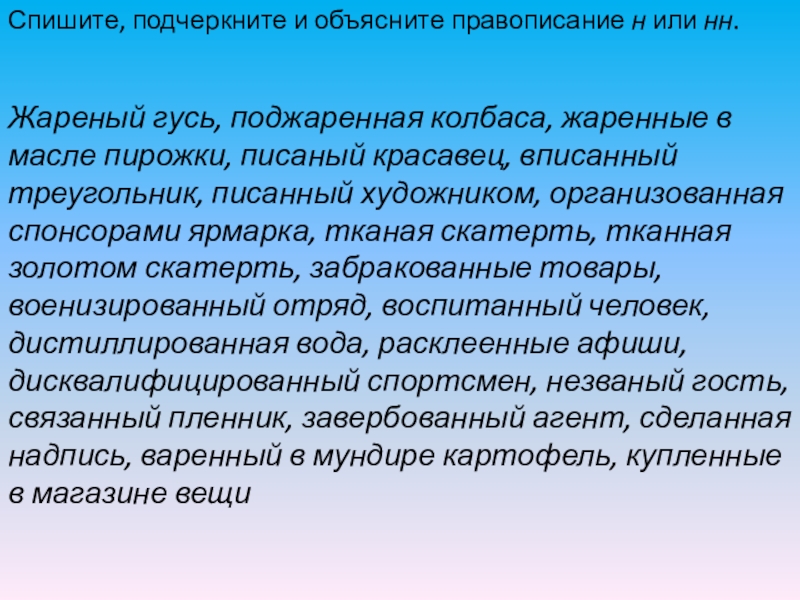 Спишите, подчеркните и объясните правописание н или нн.Жареный гусь, поджаренная колбаса, жаренные в масле пирожки, писаный красавец, вписанный треугольник, писанный