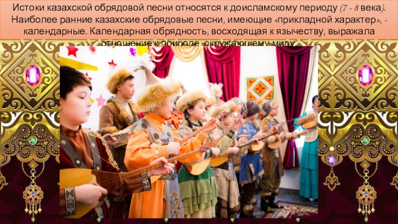 Истоки казахской обрядовой песни относятся к доисламскому периоду (7 - 8 века). Наиболее ранние казахские обрядовые песни,