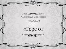 Презентация А.С. Грибоедов Горе от ума