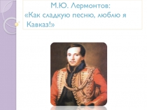 Презентация по литературе  М.Ю.Лермонтов:Как сладкую песню люблю я Кавказ..