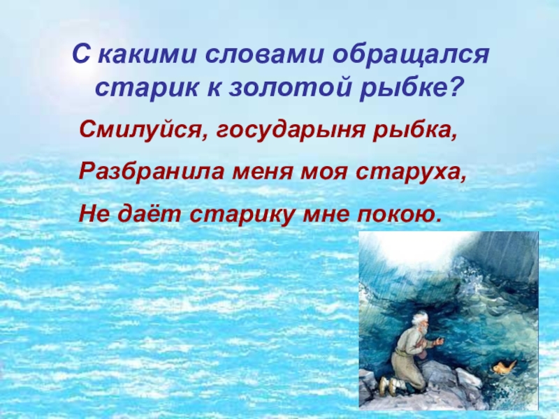 С какими словами обращался старик к золотой рыбке?Смилуйся, государыня рыбка, Разбранила меня моя старуха,Не даёт старику мне
