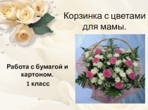 Работа с бумагой и картоном Корзинка с цветами для мамы(1 класс)