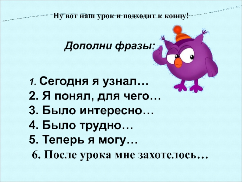 1. Сегодня я узнал…2. Я понял, для чего…3. Было интересно…4. Было трудно…5. Теперь я могу… 6. После урока мне