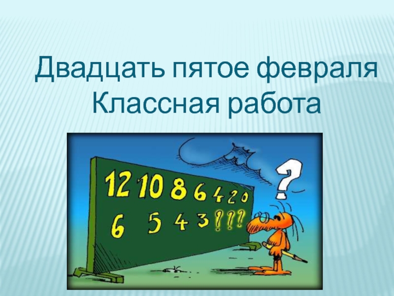 Двадцать пятой. Двадцать пятое февраля классная работа. Пятое февраля классная работа. Двадцать пятое классная работа. Двадцать.