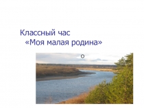 Классный час Моя малая родина