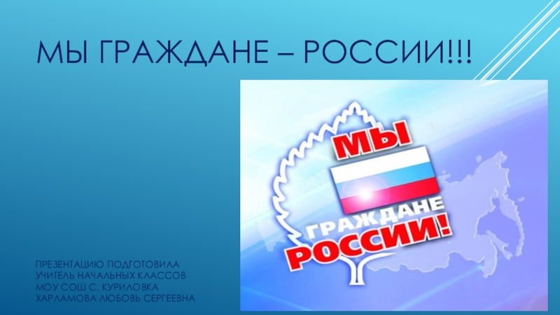 Мы граждане – России!!!      Презентацию подготовила учитель начальных классов МОУ СОШ