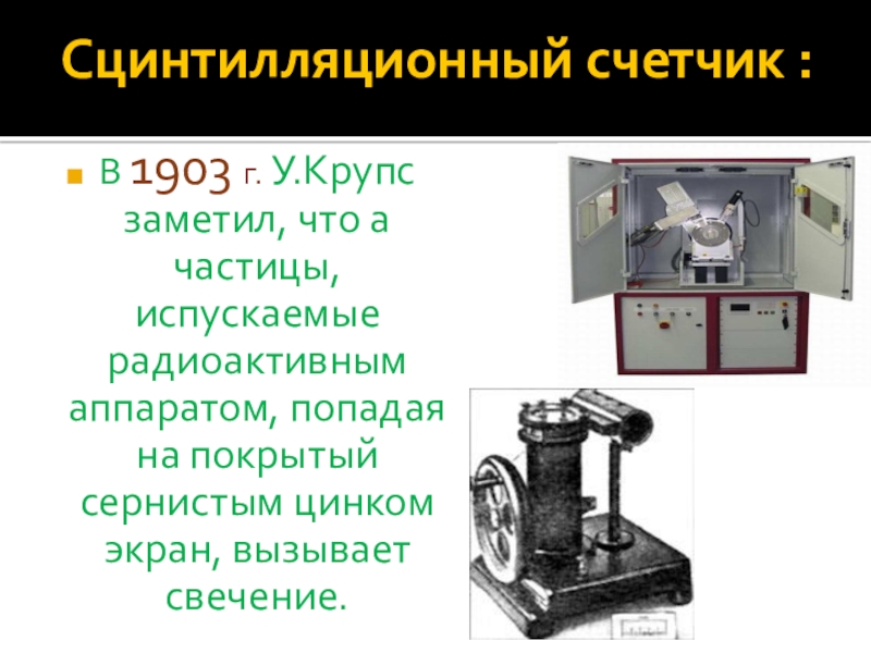 Сцинтилляционный счетчик : В 1903 г. У.Крупс заметил, что a частицы, испускаемые радиоактивным аппаратом, попадая на покрытый