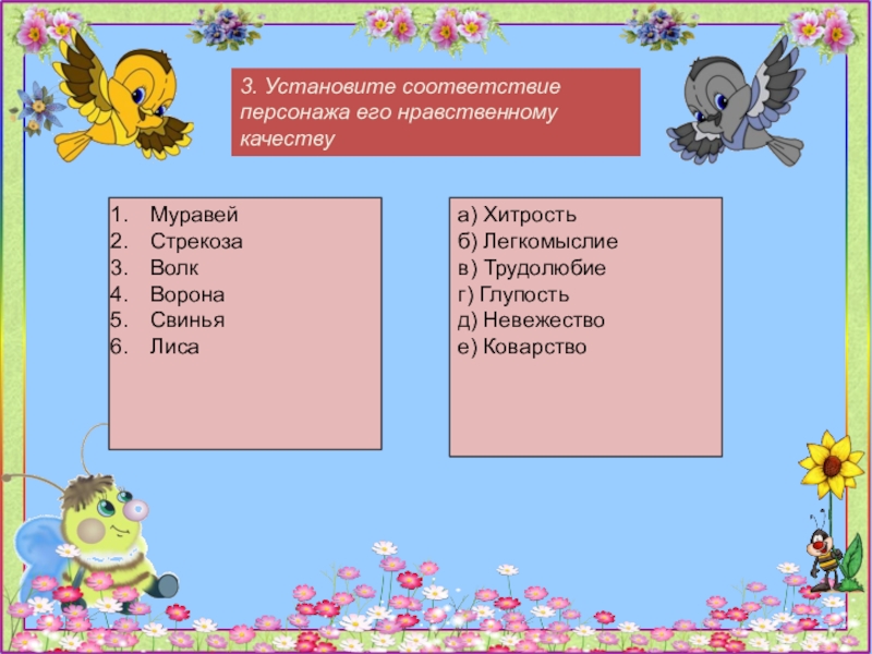 3. Установите соответствие персонажа его нравственному качествуМуравейСтрекозаВолкВоронаСвиньяЛисаа) Хитростьб) Легкомыслиев) Трудолюбиег) Глупостьд) Невежествое) Коварство