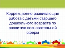 Презентация: Коррекционно-развивающая работа с детьми старшего дошкольного возраста по развитию познавательной сферы