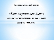 РОДИТЕЛЬСКОЕ СОБРАНИЕ КАК НАУЧИТЬСЯ БЫТЬ ОТВЕТСТВЕННЫМ ЗА СВОИ ПОСТУПКИ