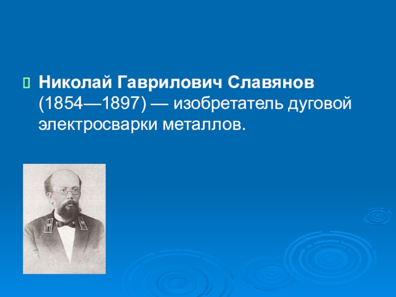 Николай Гаврилович Славянов (1854—1897) — изобретатель дуговой электросварки металлов.