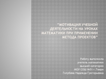 ПрезентацияМотивавация учебной деятельности на уроках математики прт применении метода проектов2