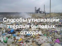 Презентация по экологии на тему Способы утилизации твёрдых бытовых отходов