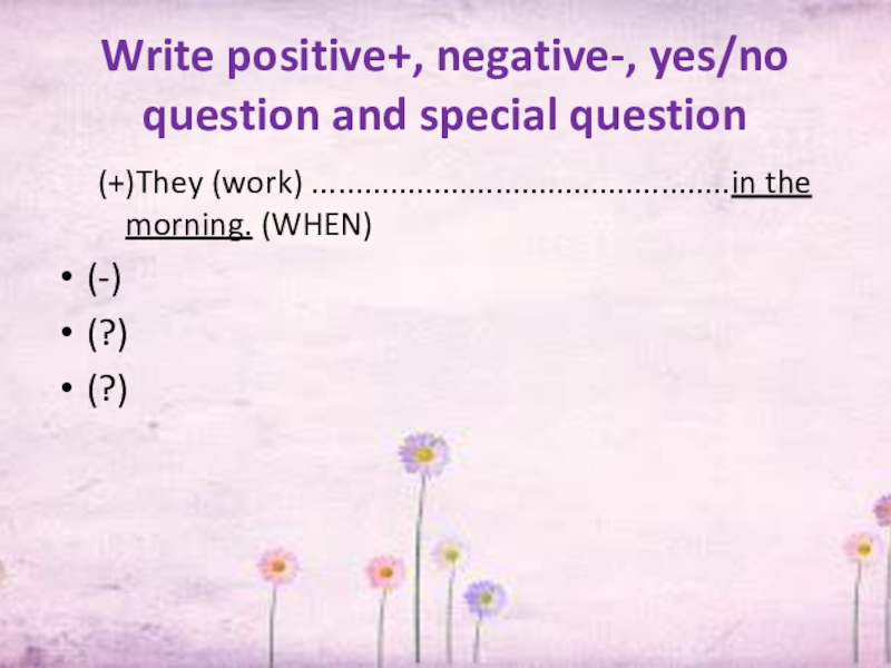 Write positive+, negative-, yes/no question and special question(+)They (work) ................................................in the morning. (WHEN)(-)(?)(?)