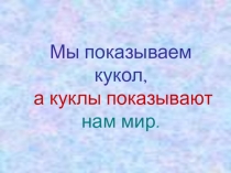 Презентация Мы показываем кукол, а куклы показывают нам мир