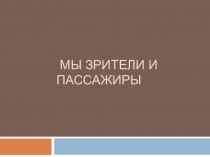 Презентация по окружающему миру Мы- зрители и пассажиры