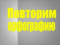 Презентация по русскому языку Повторение орфографии