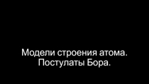 Презентация по физике на тему Модели строения атома. Постулаты Бора (11 класс)