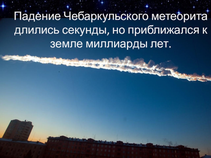 Падение Чебаркульского метеорита длились секунды, но приближался к земле миллиарды лет.