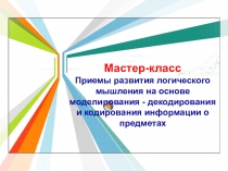 Презентация Приемы развития логического мышления на основе моделирования - кодирования и декодирования информации о предметах