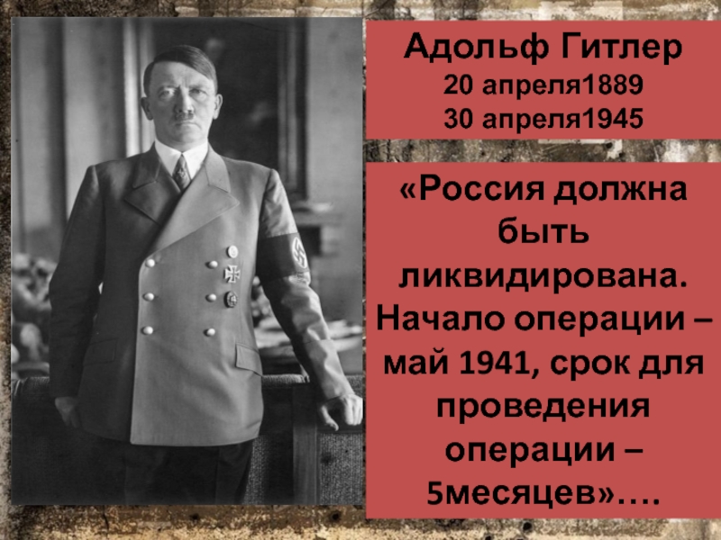 Адольф Гитлер20 апреля188930 апреля1945«Россия должна быть ликвидирована. Начало операции – май 1941, срок для проведения операции –