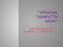 ТЕМА: Аяласаң табиғатты аяла!!!!!