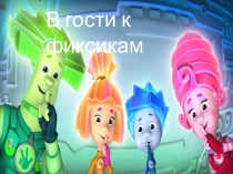 В гости к ФИКСИКАМ