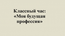 Презентация к классному часу Моя будущая профессия