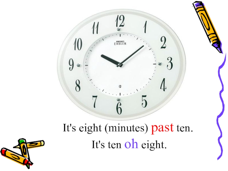 Past eight. Ten past eight. Its ten past ten. It’s ten minutes past eight.. Ten minutes past ten.