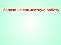 ПРЕЗЕНТАЦИЯ ПО МАТЕМАТИКИ ПО ТЕМЕ Задачи на совместную работу 5 класс