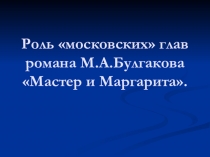 Роль московских глав в романе М.А.Булгакова Мастер и Маргарита (презентация к уроку в 11 классе)