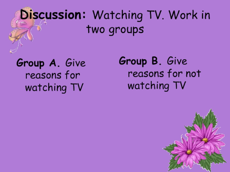 Discussion: Watching TV. Work in two groupsGroup A. Give reasons for watching TVGroup B. Give reasons for