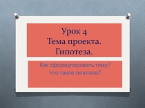 Презентация к занятию по проектной деятельности. Занятие 4 Тема проекта. Гипотеза
