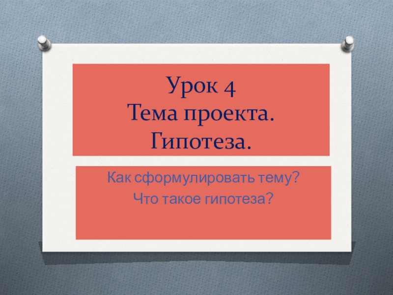 Презентация к занятию по проектной деятельности. Занятие 4 Тема проекта. Гипотеза