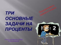 ПРЕЗЕНТАЦИЯ ТРИ ОСНОВНЫЕ ЗАДАЧИ НА ПРОЦЕНТЫ