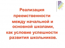 Реализация преемственности между начальной и основной школами, как условие успешности развития школьников.