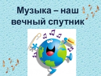 Презентация по музыке на тему Музыка-наш вечный спутник