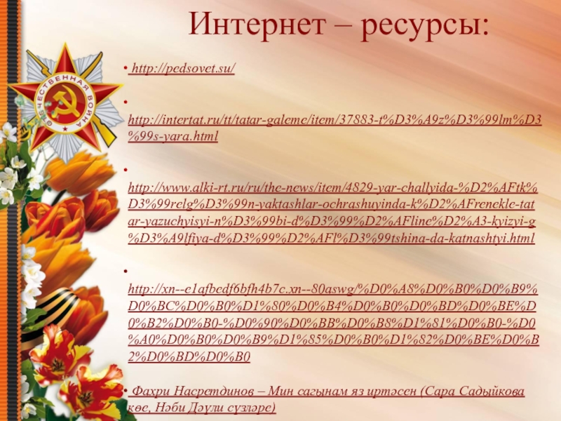 Интернет – ресурсы:  http://pedsovet.su/ http://intertat.ru/tt/tatar-galeme/item/37883-t%D3%A9z%D3%99lm%D3%99s-yara.html http://www.alki-rt.ru/ru/the-news/item/4829-yar-challyida-%D2%AFtk%D3%99relg%D3%99n-yaktashlar-ochrashuyinda-k%D2%AFrenekle-tatar-yazuchyisyi-n%D3%99bi-d%D3%99%D2%AFline%D2%A3-kyizyi-g%D3%A9lfiya-d%D3%99%D2%AFl%D3%99tshina-da-katnashtyi.html http://xn--e1afbedf6bfh4b7c.xn--80aswg/%D0%A8%D0%B0%D0%B9%D0%BC%D0%B0%D1%80%D0%B4%D0%B0%D0%BD%D0%BE%D0%B2%D0%B0-%D0%90%D0%BB%D0%B8%D1%81%D0%B0-%D0%A0%D0%B0%D0%B9%D1%85%D0%B0%D1%82%D0%BE%D0%B2%D0%BD%D0%B0 Фахри Насретдинов – Мин сагынам яз иртәсен (Сара Садыйкова
