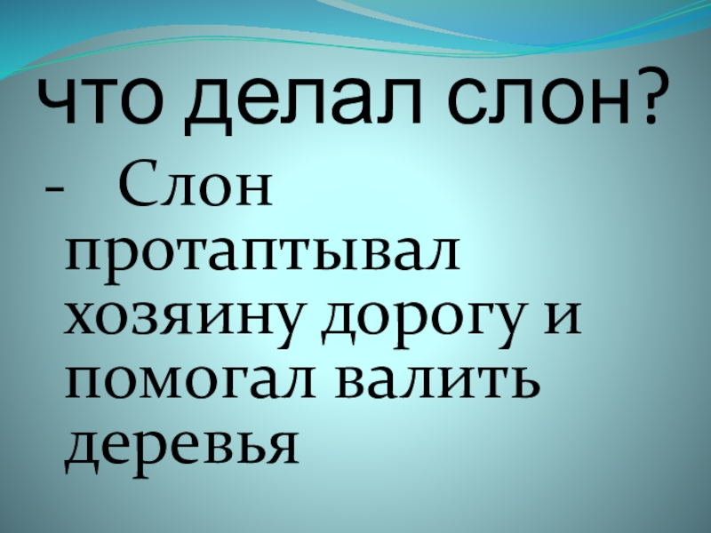 что делал слон? - Слон протаптывал хозяину дорогу и помогал валить деревья