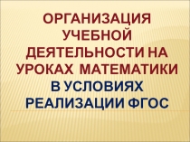 ОРГАНИЗАЦИЯ учебной деятельности на УРОКАх МАТЕМАТИКИ В УСЛОВИЯХ РЕАЛИЗАЦИИ ФГОС