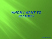 WHOM I WANT TO BECOME!