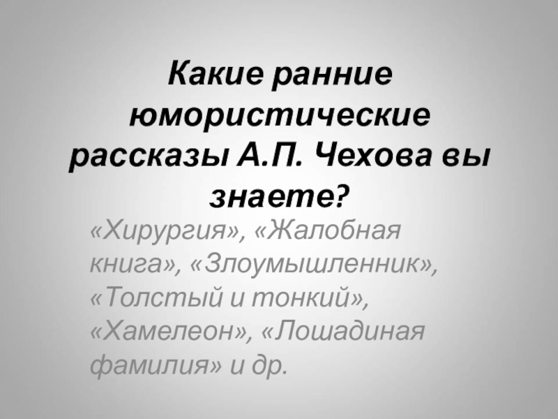 Какие ранние юмористические рассказы А.П. Чехова вы знаете?«Хирургия», «Жалобная книга», «Злоумышленник», «Толстый и тонкий», «Хамелеон», «Лошадиная фамилия»